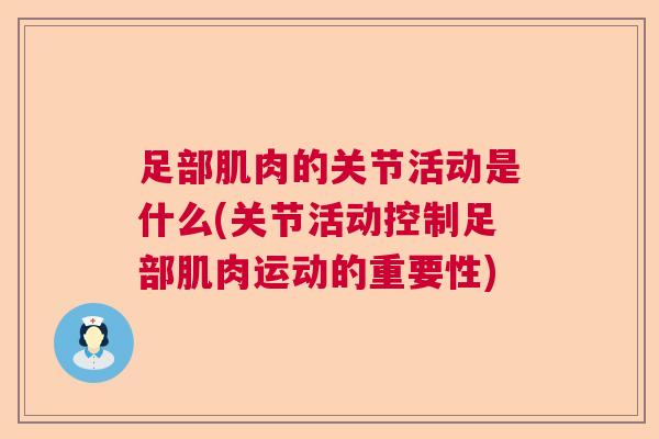 足部肌肉的关节活动是什么(关节活动控制足部肌肉运动的重要性) 足部肌肉的关节活动是什么(关节活动控制足部肌肉运动的重要性)
