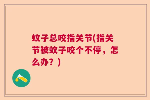 蚊子总咬指关节(指关节被蚊子咬个不停,怎么办?) 蚊子总咬指关节(指关节被蚊子咬个不停,怎么办?)