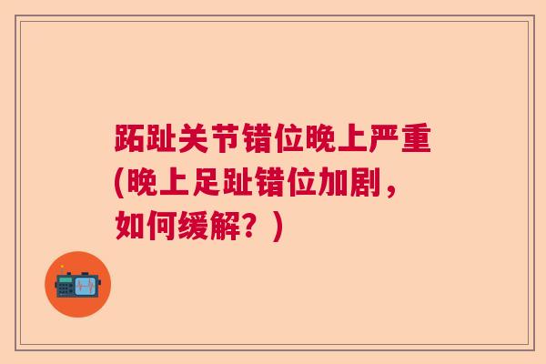 跖趾关节错位晚上严重(晚上足趾错位加剧,如何缓解?) 跖趾关节错位晚上严重(晚上足趾错位加剧,如何缓解?)
