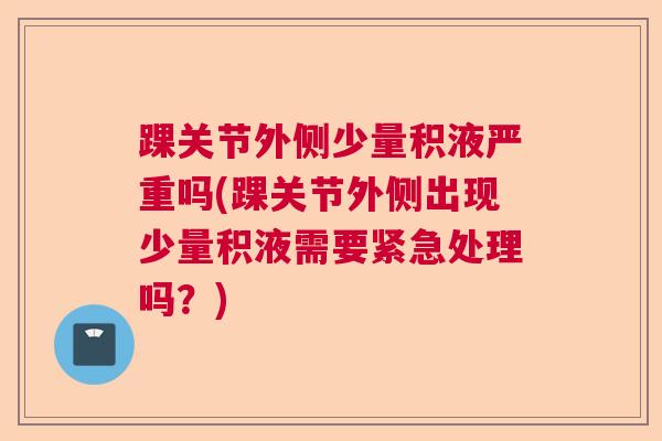 踝关节外侧少量积液严重吗(踝关节外侧出现少量积液需要紧急处理吗?)