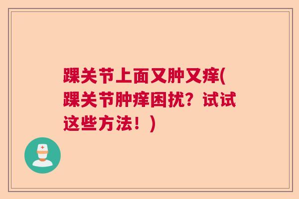踝关节上面又肿又痒(踝关节肿痒困扰?试试这些方法!)
