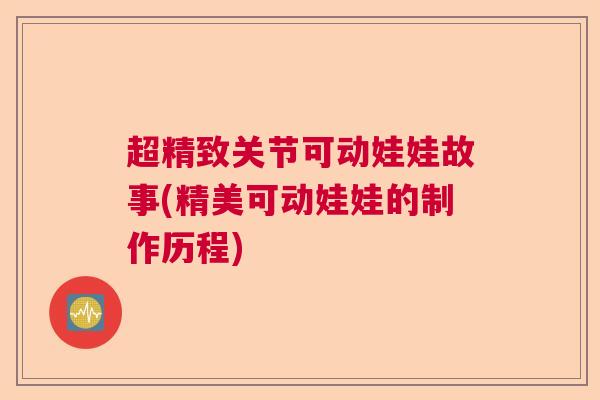 超精致关节可动娃娃故事(精美可动娃娃的制作历程)