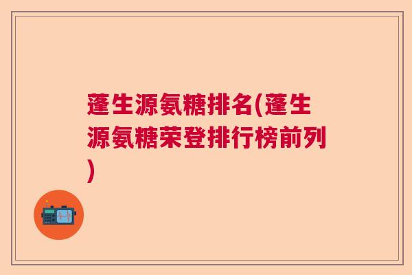 蓬生源氨糖排名(蓬生源氨糖荣登排行榜前列)