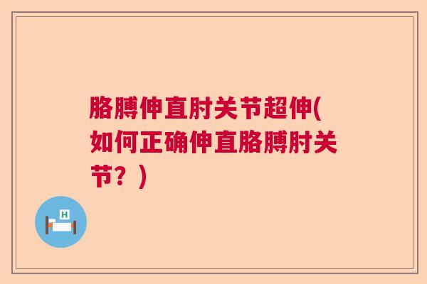 胳膊伸直肘关节超伸(如何正确伸直胳膊肘关节？)