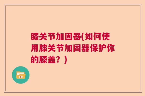 膝关节加固器(如何使用膝关节加固器保护你的膝盖？)