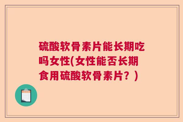 硫酸软骨素片能长期吃吗女性(女性能否长期食用硫酸软骨素片？)