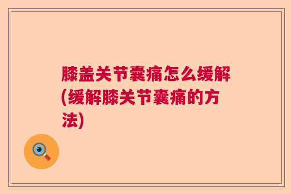 膝盖关节囊痛怎么缓解(缓解膝关节囊痛的方法)