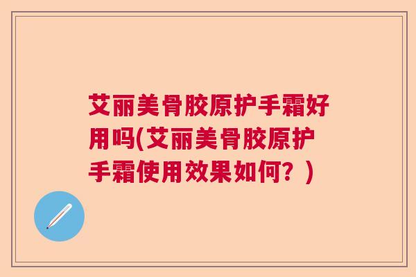 艾丽美骨胶原护手霜好用吗(艾丽美骨胶原护手霜使用效果如何？)