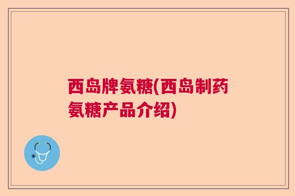 西岛牌氨糖(西岛制药氨糖产品介绍)