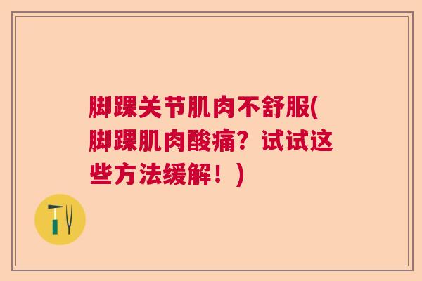 脚踝关节肌肉不舒服(脚踝肌肉酸痛?试试这些方法缓解!)