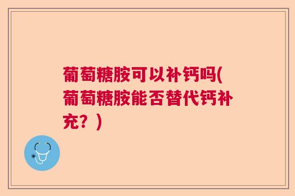 葡萄糖胺可以补钙吗(葡萄糖胺能否替代钙补充?)