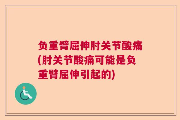 负重臂屈伸肘关节酸痛(肘关节酸痛可能是负重臂屈伸引起的)