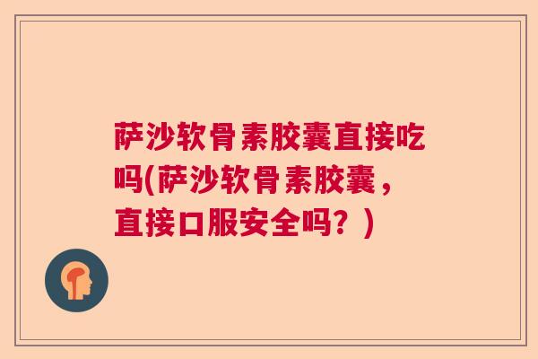 萨沙软骨素胶囊直接吃吗(萨沙软骨素胶囊,直接口服安全吗?)
