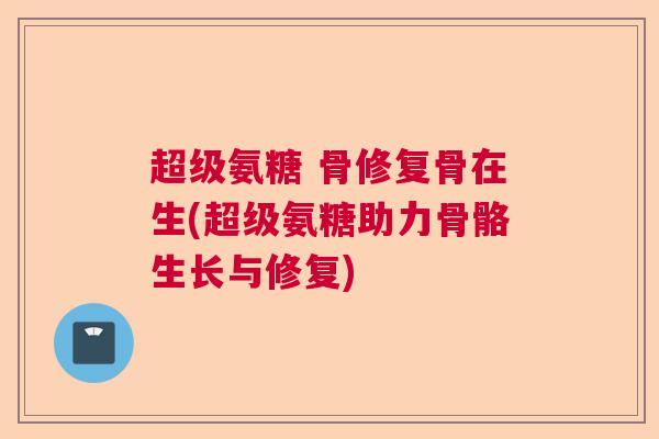 超级氨糖 骨修复骨在生(超级氨糖助力骨骼生长与修复)