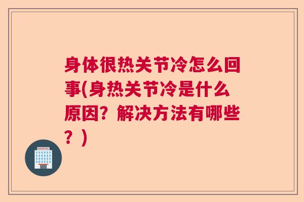 身体很热关节冷怎么回事(身热关节冷是什么原因?解决方法有哪些?)