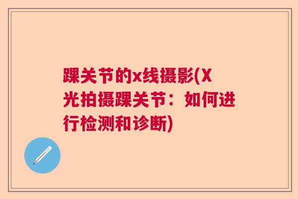 踝关节的x线摄影(X光拍摄踝关节：如何进行检测和诊断)