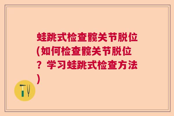 蛙跳式检查髋关节脱位(如何检查髋关节脱位?学习蛙跳式检查方法)