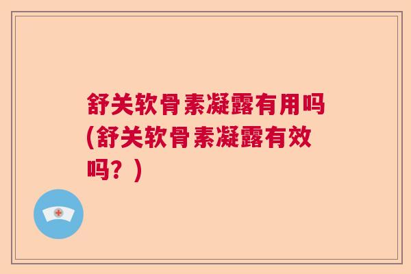 舒关软骨素凝露有用吗(舒关软骨素凝露有效吗？)