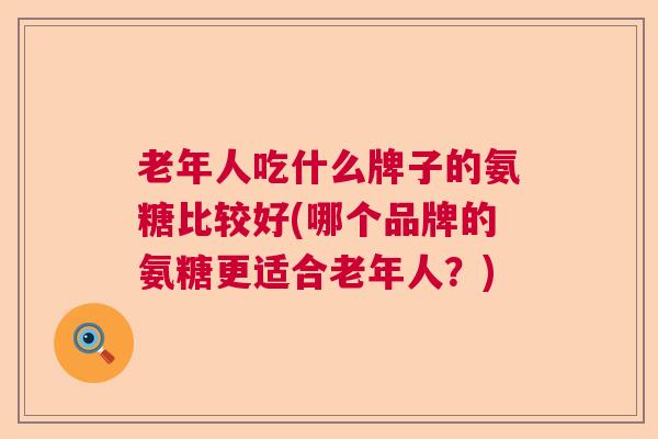 老年人吃什么牌子的氨糖比较好(哪个品牌的氨糖更适合老年人?)