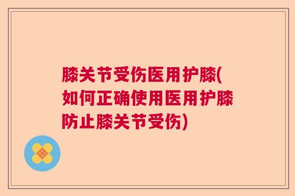膝关节受伤医用护膝(如何正确使用医用护膝防止膝关节受伤)