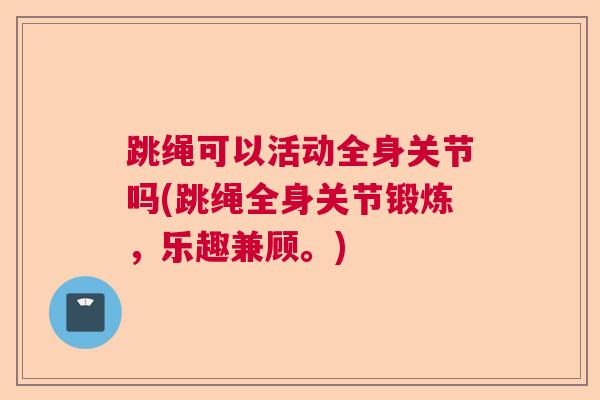 跳绳可以活动全身关节吗(跳绳全身关节锻炼,乐趣兼顾。)