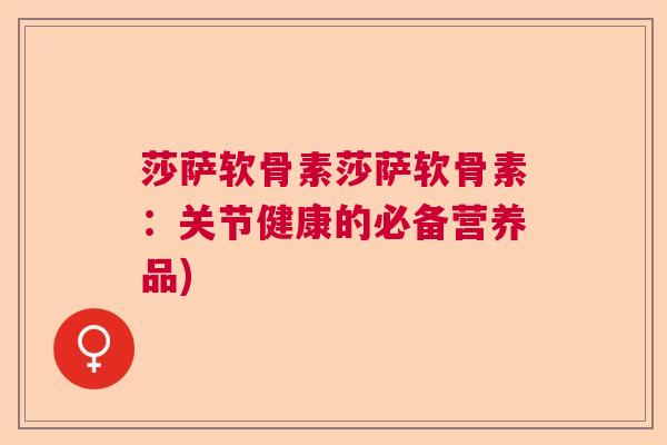 莎萨软骨素莎萨软骨素:关节健康的必备营养品) 莎萨软骨素莎萨软骨素:关节健康的必备营养品)