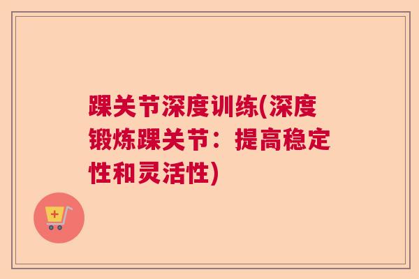 踝关节深度训练(深度锻炼踝关节:提高稳定性和灵活性)