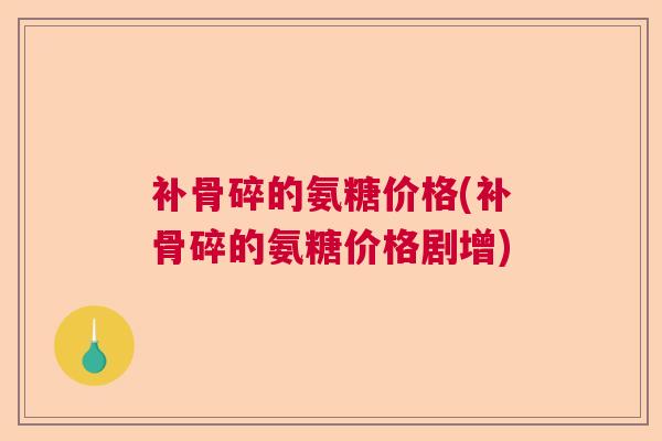 补骨碎的氨糖价格(补骨碎的氨糖价格剧增)
