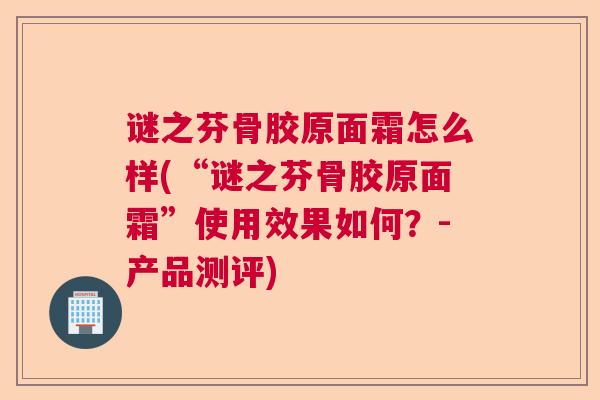 谜之芬骨胶原面霜怎么样(“谜之芬骨胶原面霜”使用效果如何?-产品测评) 谜之芬骨胶原面霜怎么样(“谜之芬骨胶原面霜”使用效果如何?-产品测评)