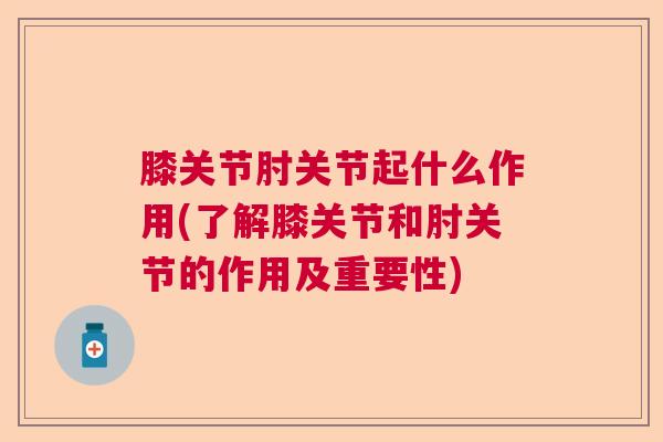膝关节肘关节起什么作用(了解膝关节和肘关节的作用及重要性)