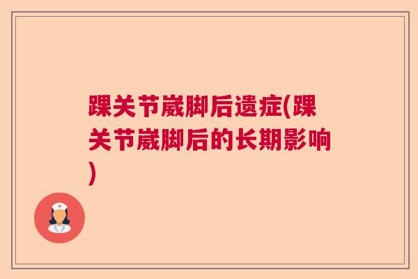 踝关节崴脚后遗症(踝关节崴脚后的长期影响) 踝关节崴脚后遗症(踝关节崴脚后的长期影响)