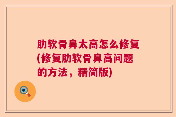 肋软骨鼻太高怎么修复(修复肋软骨鼻高问题的方法,精简版)