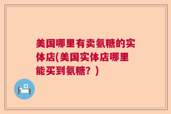 美国哪里有卖氨糖的实体店(美国实体店哪里能买到氨糖？)