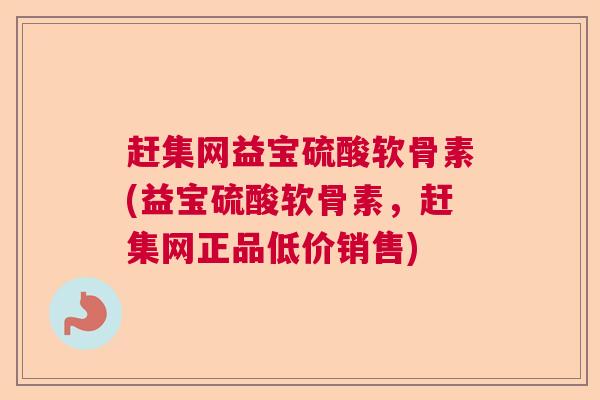 赶集网益宝硫酸软骨素(益宝硫酸软骨素，赶集网正品低价销售)