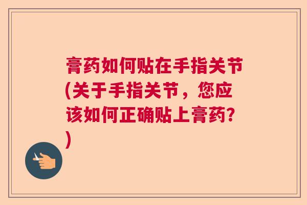 膏药如何贴在手指关节(关于手指关节，您应该如何正确贴上膏药？)