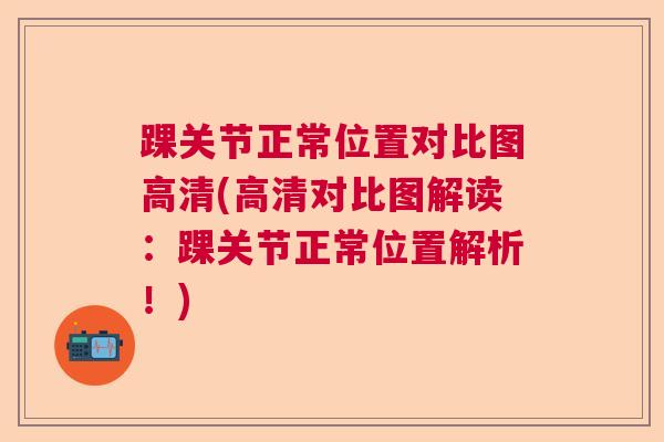 踝关节正常位置对比图高清(高清对比图解读：踝关节正常位置解析！)
