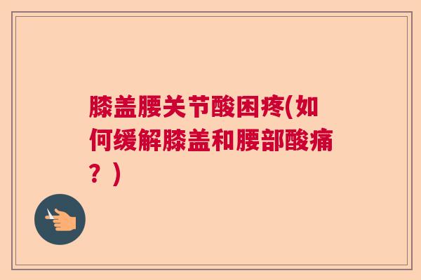 膝盖腰关节酸困疼(如何缓解膝盖和腰部酸痛?)