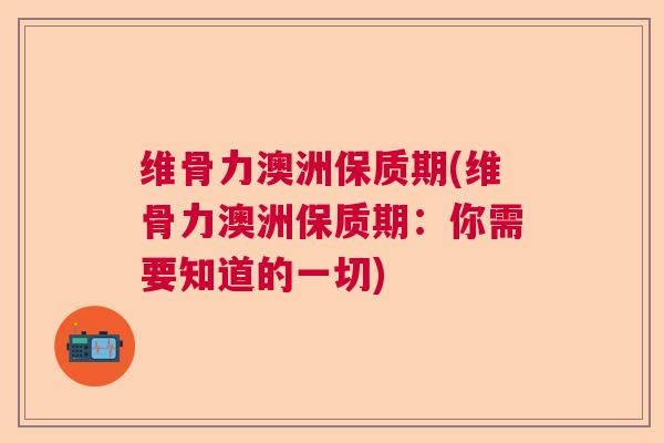 维骨力澳洲保质期(维骨力澳洲保质期:你需要知道的一切) 维骨力澳洲保质期(维骨力澳洲保质期:你需要知道的一切)