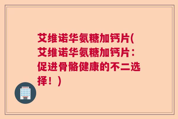 艾维诺华氨糖加钙片(艾维诺华氨糖加钙片:促进骨骼健康的不二选择!)