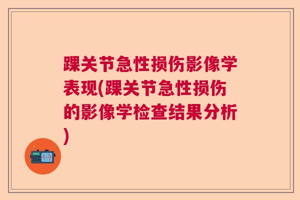 踝关节急性损伤影像学表现(踝关节急性损伤的影像学检查结果分析)