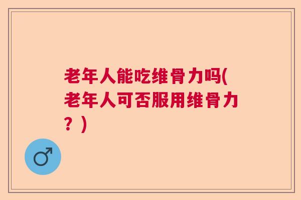老年人能吃维骨力吗(老年人可否服用维骨力?)