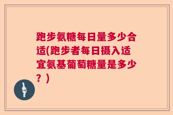 跑步氨糖每日量多少合适(跑步者每日摄入适宜氨基葡萄糖量是多少?)