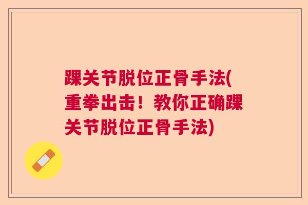 踝关节脱位正骨手法(重拳出击！教你正确踝关节脱位正骨手法)
