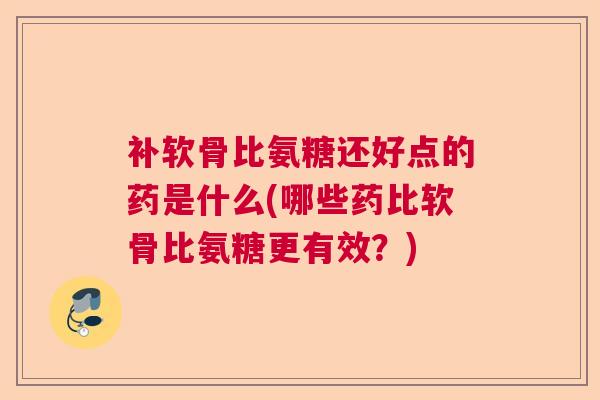 补软骨比氨糖还好点的药是什么(哪些药比软骨比氨糖更有效?)