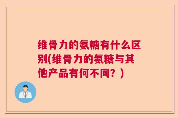 维骨力的氨糖有什么区别(维骨力的氨糖与其他产品有何不同?)