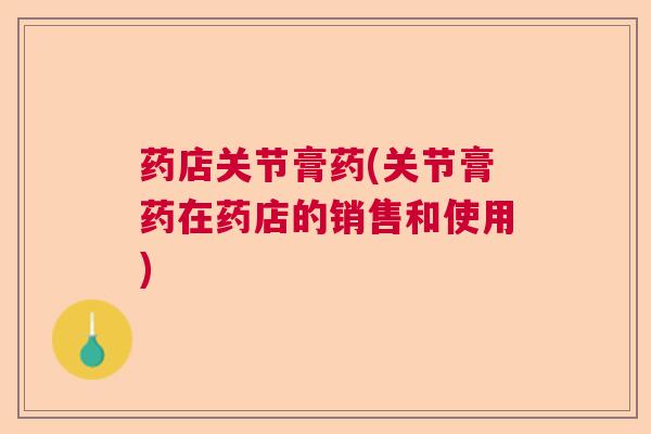 药店关节膏药(关节膏药在药店的销售和使用)