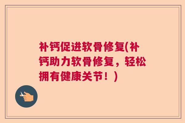 补钙促进软骨修复(补钙助力软骨修复，轻松拥有健康关节！)