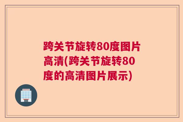跨关节旋转80度图片高清(跨关节旋转80度的高清图片展示)