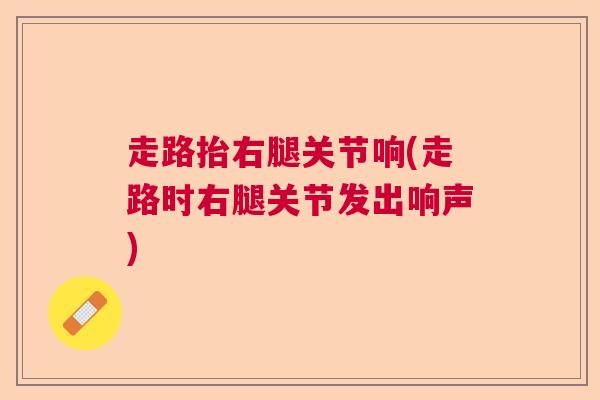 走路抬右腿关节响(走路时右腿关节发出响声)