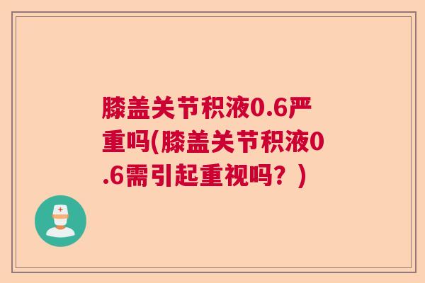 膝盖关节积液0.6严重吗(膝盖关节积液0.6需引起重视吗？)